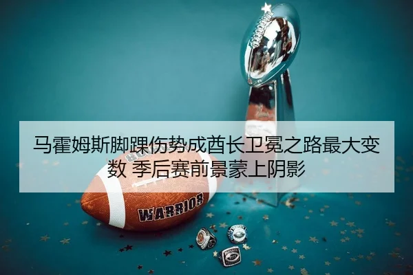 马霍姆斯脚踝伤势成酋长卫冕之路最大变数 季后赛前景蒙上阴影