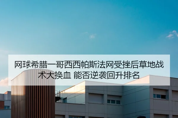 网球希腊一哥西西帕斯法网受挫后草地战术大换血 能否逆袭回升排名