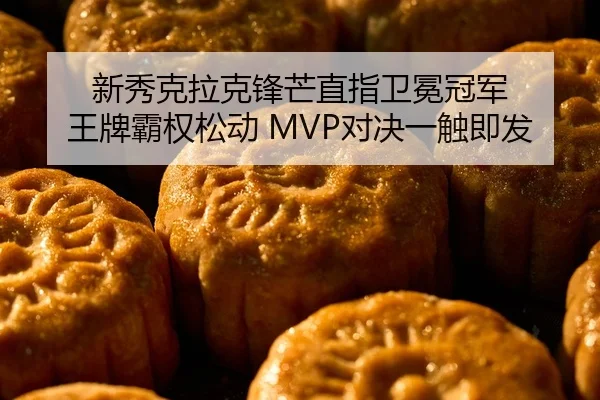新秀克拉克锋芒直指卫冕冠军 王牌霸权松动 MVP对决一触即发