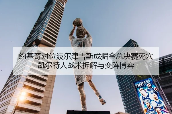 约基奇对位波尔津吉斯成掘金总决赛死穴 凯尔特人战术拆解与变阵博弈
