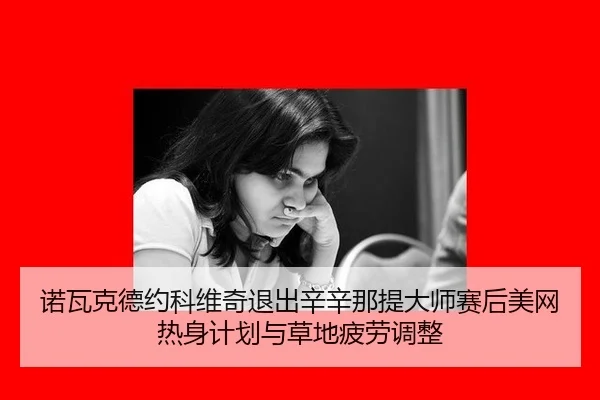 诺瓦克德约科维奇退出辛辛那提大师赛后美网热身计划与草地疲劳调整