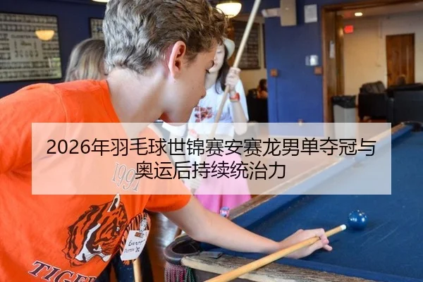 2026年羽毛球世锦赛安赛龙男单夺冠与奥运后持续统治力