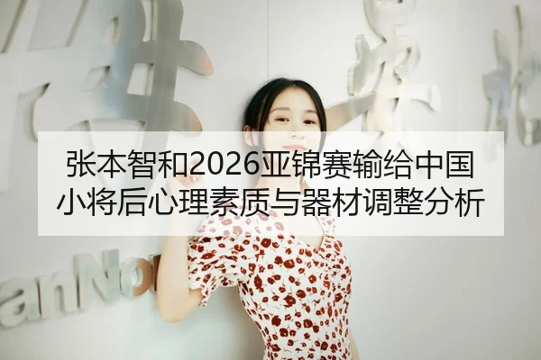 张本智和2026亚锦赛输给中国小将后心理素质与器材调整分析
